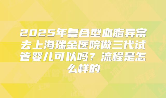 2025年复合型血脂异常去上海瑞金医院做三代试管婴儿可以吗？流程是怎么样的