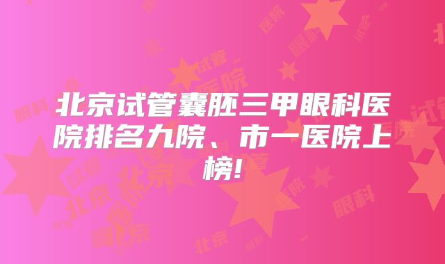 北京试管囊胚三甲眼科医院排名九院、市一医院上榜!