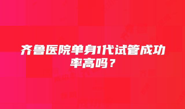 齐鲁医院单身1代试管成功率高吗？