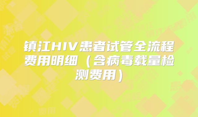 镇江HIV患者试管全流程费用明细（含病毒载量检测费用）