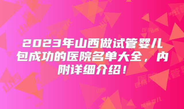 2023年山西做试管婴儿包成功的医院名单大全，内附详细介绍！