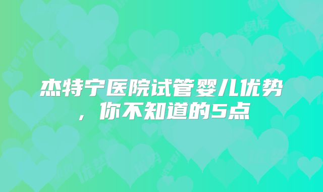 杰特宁医院试管婴儿优势，你不知道的5点