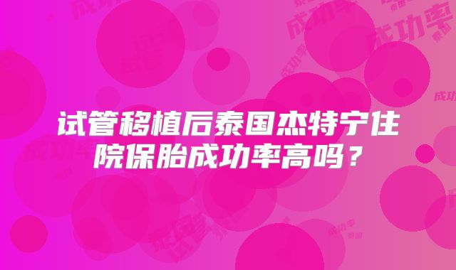 试管移植后泰国杰特宁住院保胎成功率高吗?