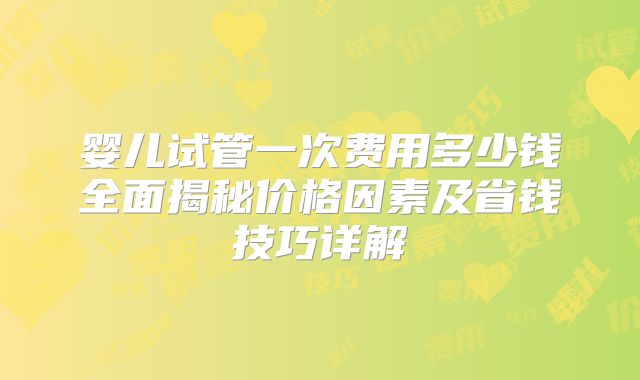 婴儿试管一次费用多少钱全面揭秘价格因素及省钱技巧详解