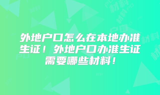 外地户口怎么在本地办准生证!外地户口办准生证需要哪些材料!