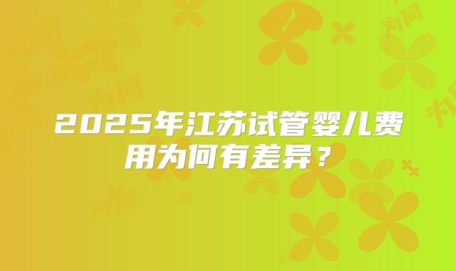 2025年江苏试管婴儿费用为何有差异？