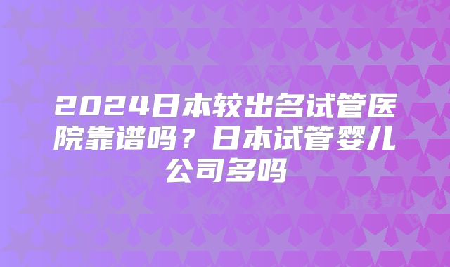 2024日本较出名试管医院靠谱吗?日本试管婴儿公司多吗