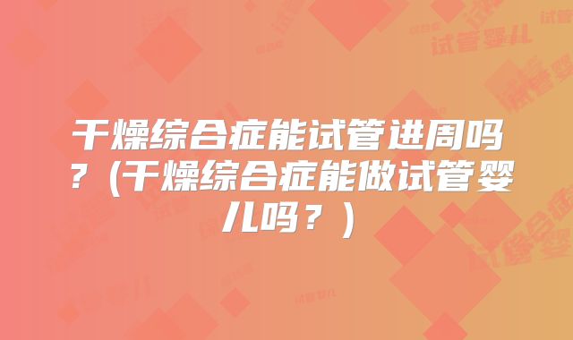 干燥综合症能试管进周吗？(干燥综合症能做试管婴儿吗？)
