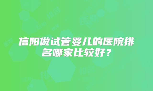 信阳做试管婴儿的医院排名哪家比较好？