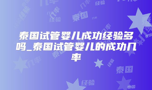 泰国试管婴儿成功经验多吗_泰国试管婴儿的成功几率
