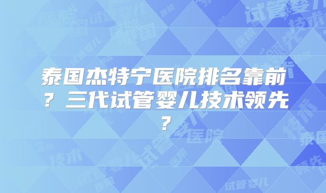 泰国杰特宁医院排名靠前？三代试管婴儿技术领先？