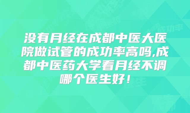 没有月经在成都中医大医院做试管的成功率高吗,成都中医药大学看月经不调哪个医生好！
