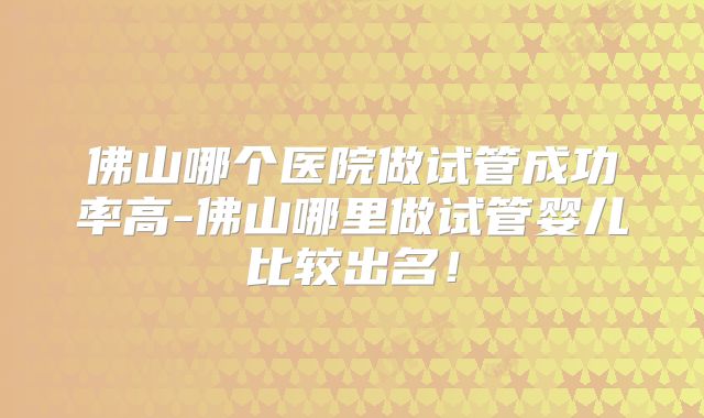 佛山哪个医院做试管成功率高-佛山哪里做试管婴儿比较出名！