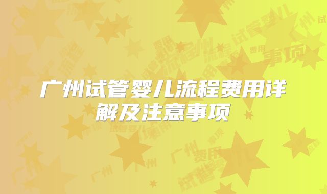 广州试管婴儿流程费用详解及注意事项