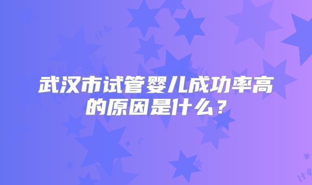 武汉市试管婴儿成功率高的原因是什么?
