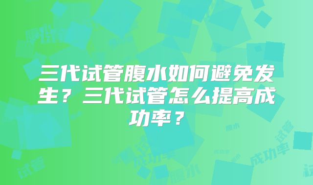 三代试管腹水如何避免发生？三代试管怎么提高成功率？