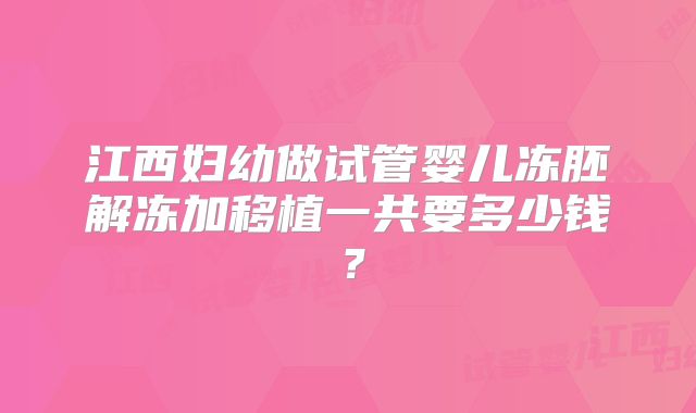 江西妇幼做试管婴儿冻胚解冻加移植一共要多少钱？