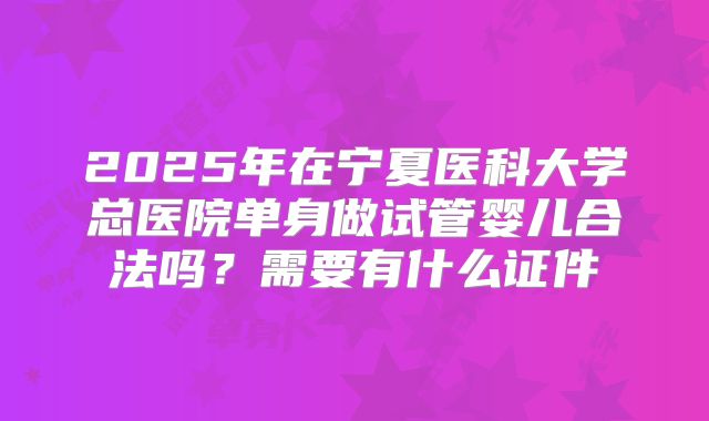2025年在宁夏医科大学总医院单身做试管婴儿合法吗？需要有什么证件