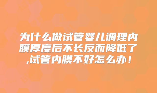 为什么做试管婴儿调理内膜厚度后不长反而降低了,试管内膜不好怎么办!