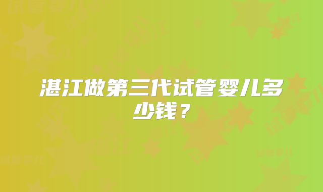 湛江做第三代试管婴儿多少钱？