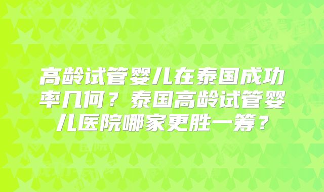 高龄试管婴儿在泰国成功率几何?泰国高龄试管婴儿医院哪家更胜一筹?