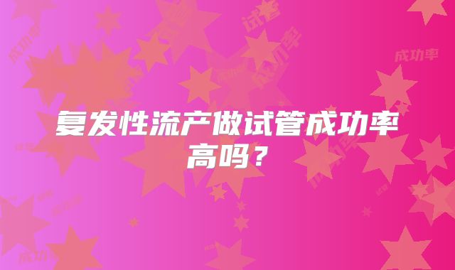 复发性流产做试管成功率高吗?