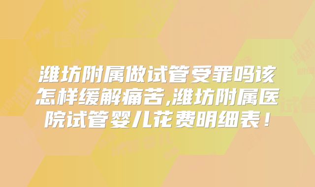 潍坊附属做试管受罪吗该怎样缓解痛苦,潍坊附属医院试管婴儿花费明细表!
