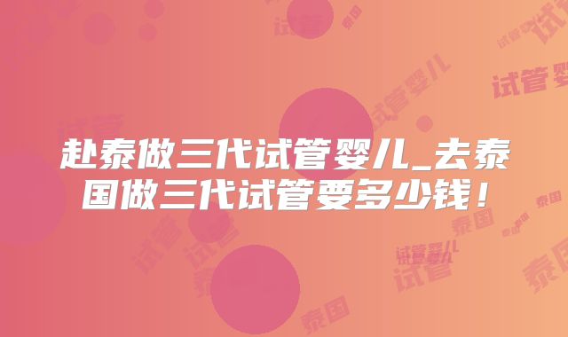 赴泰做三代试管婴儿_去泰国做三代试管要多少钱!