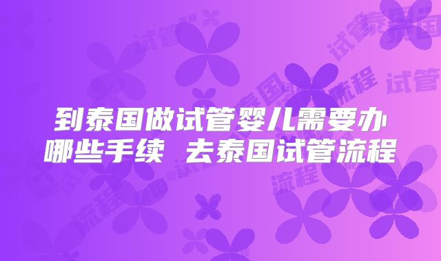 到泰国做试管婴儿需要办哪些手续 去泰国试管流程