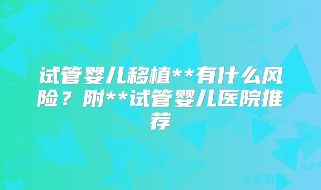 试管婴儿移植**有什么风险？附**试管婴儿医院推荐