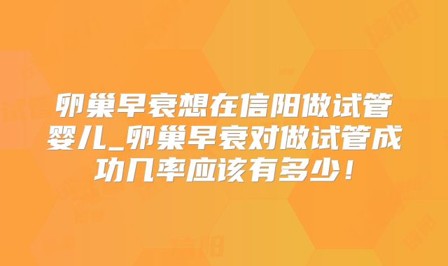 卵巢早衰想在信阳做试管婴儿_卵巢早衰对做试管成功几率应该有多少!