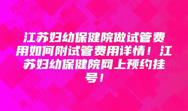 江苏妇幼保健院做试管费用如何附试管费用详情!江苏妇幼保健院网上预约挂号!