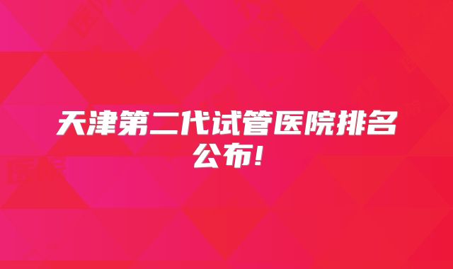 天津第二代试管医院排名公布!