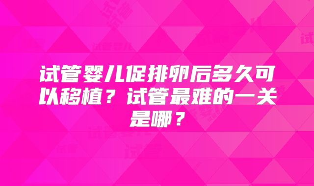 试管婴儿促排卵后多久可以移植?试管最难的一关是哪?