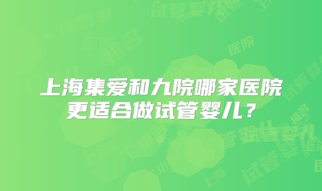 上海集爱和九院哪家医院更适合做试管婴儿?