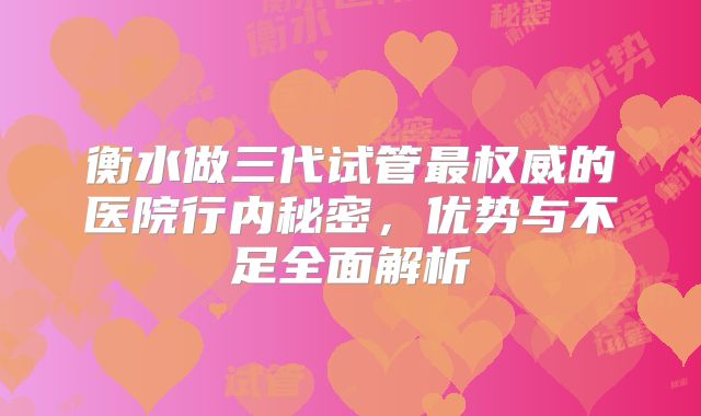 衡水做三代试管最权威的医院行内秘密，优势与不足全面解析