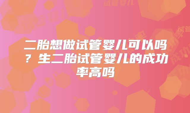 二胎想做试管婴儿可以吗？生二胎试管婴儿的成功率高吗