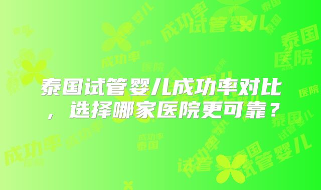 泰国试管婴儿成功率对比，选择哪家医院更可靠？