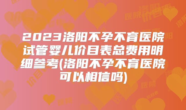 2023洛阳不孕不育医院试管婴儿价目表总费用明细参考(洛阳不孕不育医院可以相信吗)