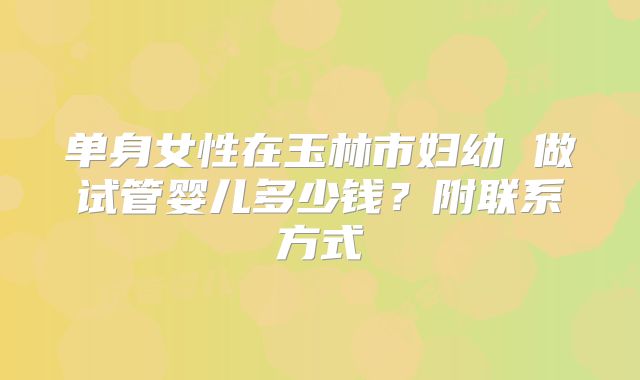 单身女性在玉林市妇幼 做试管婴儿多少钱？附联系方式