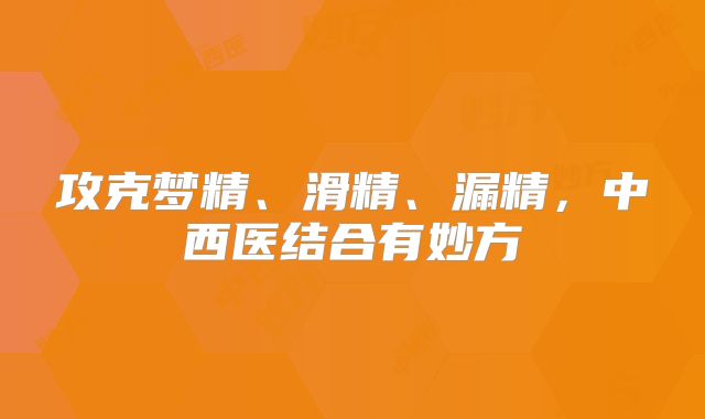 攻克梦精、滑精、漏精，中西医结合有妙方