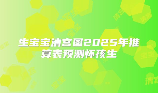 生宝宝清宫图2025年推算表预测怀孩生