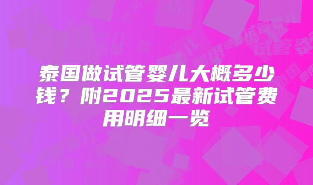 泰国做试管婴儿大概多少钱?附2025最新试管费用明细一览