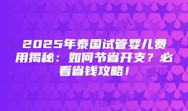 2025年泰国试管婴儿费用揭秘：如何节省开支？必看省钱攻略！