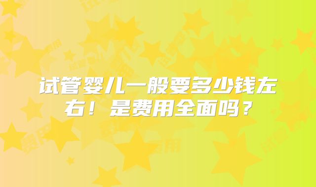 试管婴儿一般要多少钱左右！是费用全面吗？