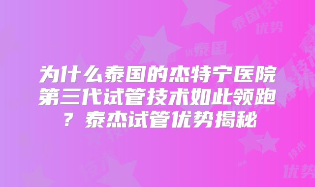 为什么泰国的杰特宁医院第三代试管技术如此领跑？泰杰试管优势揭秘