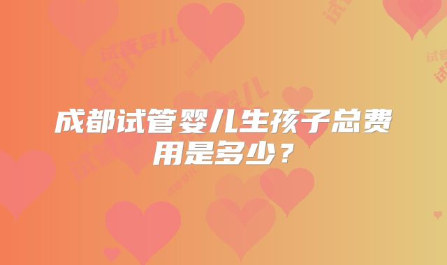 成都试管婴儿生孩子总费用是多少？
