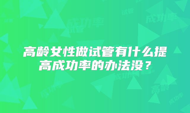 高龄女性做试管有什么提高成功率的办法没？
