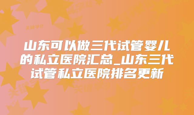山东可以做三代试管婴儿的私立医院汇总_山东三代试管私立医院排名更新