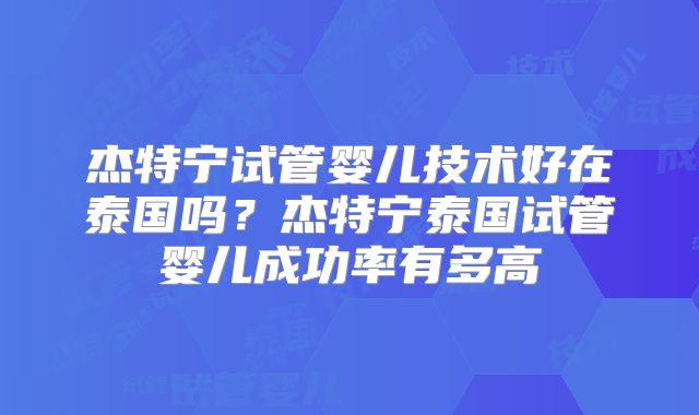 杰特宁试管婴儿技术好在泰国吗？杰特宁泰国试管婴儿成功率有多高